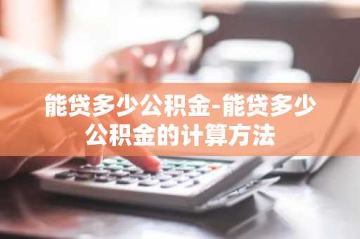 能贷多少公积金-能贷多少公积金的计算方法