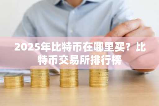 2025年比特币在哪里买？比特币交易所排行榜