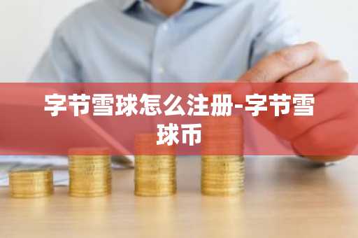 字节雪球怎么注册-字节雪球币