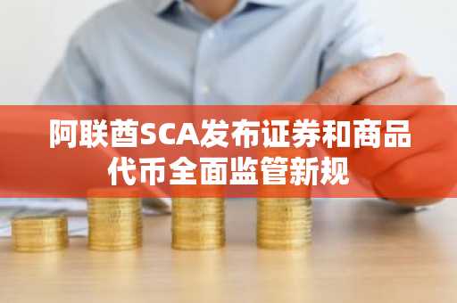 阿联酋SCA发布证券和商品代币全面监管新规