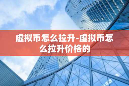 虚拟币怎么拉升-虚拟币怎么拉升价格的