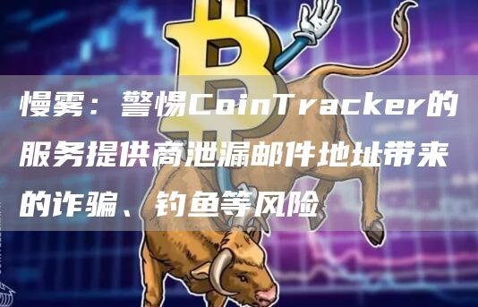 慢雾：警惕CoinTracker的服务提供商泄漏邮件地址带来的诈骗、钓鱼等风险1