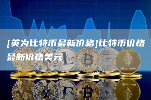 [英为比特币最新价格]比特币价格最新价格美元