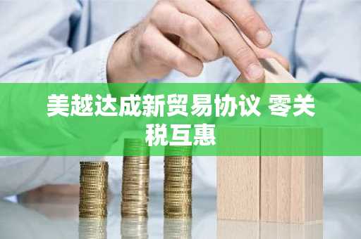 美越达成新贸易协议 零关税互惠