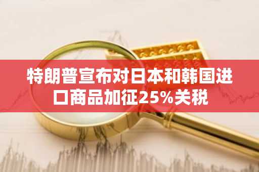 特朗普宣布对日本和韩国进口商品加征25%关税