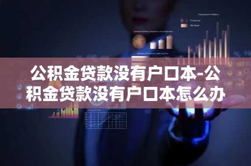 公积金贷款没有户口本-公积金贷款没有户口本怎么办