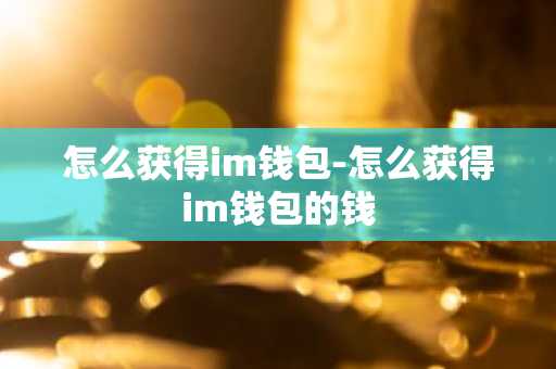 怎么获得im钱包-怎么获得im钱包的钱