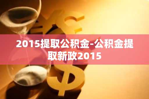 2015提取公积金-公积金提取新政2015