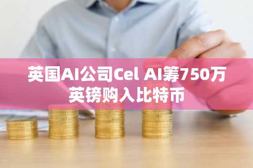 英国AI公司Cel AI筹750万英镑购入比特币