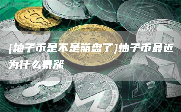 [柚子币是不是崩盘了]柚子币最近为什么暴涨