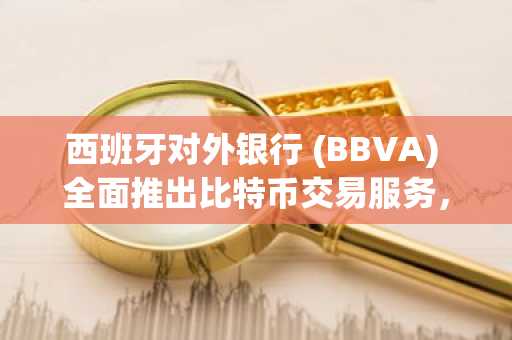 西班牙对外银行 (BBVA) 全面推出比特币交易服务，覆盖西班牙所有零售客户