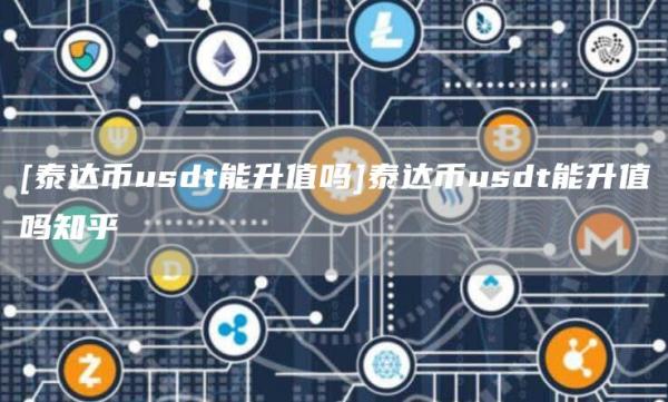 [泰达币usdt能升值吗]泰达币usdt能升值吗知乎