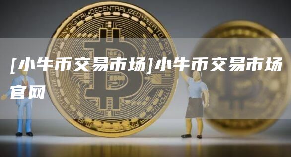 [小牛币交易市场]小牛币交易市场官网