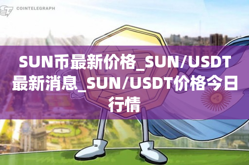 SUN币最新价格_SUN/USDT最新消息_SUN/USDT价格今日行情