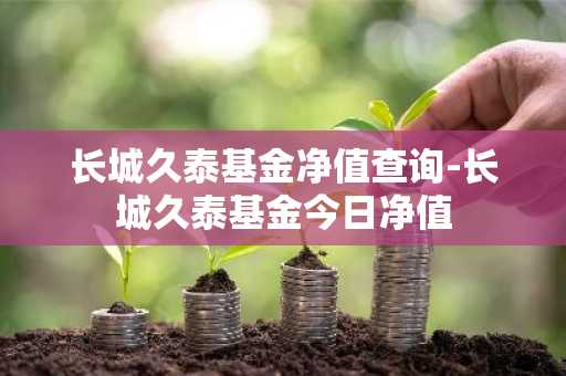 长城久泰基金净值查询-长城久泰基金今日净值