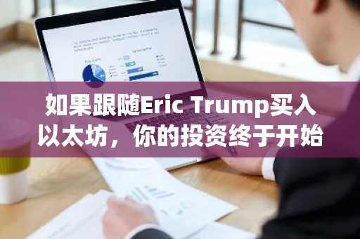 如果跟随Eric Trump买入以太坊，你的投资终于开始盈利