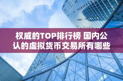 权威的TOP排行榜 国内公认的虚拟货币交易所有哪些？