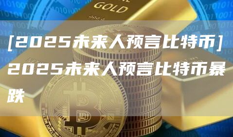 [2025未来人预言比特币]2025未来人预言比特币暴跌