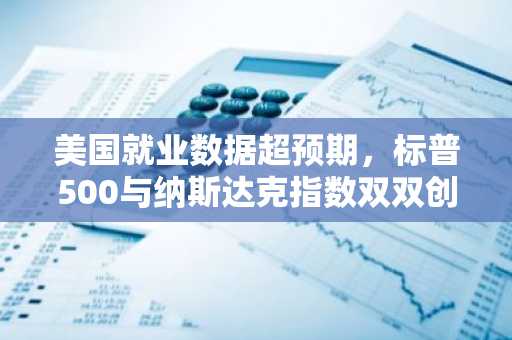 美国就业数据超预期，标普500与纳斯达克指数双双创历史新高