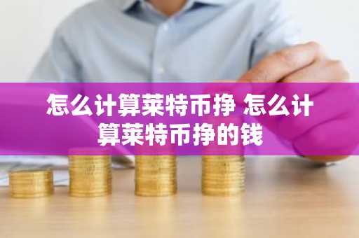 怎么计算莱特币挣 怎么计算莱特币挣的钱