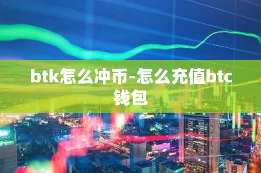 btk怎么冲币-怎么充值btc钱包