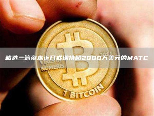 精选三箭资本近日或增持超2000万美元的MATC