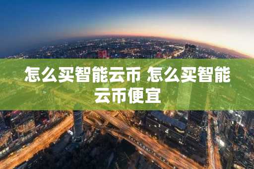 怎么买智能云币 怎么买智能云币便宜