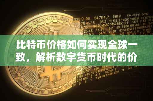 比特币价格如何实现全球一致，解析数字货币时代的价格同步机制