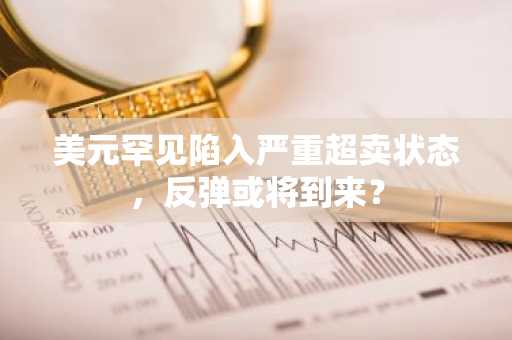 美元罕见陷入严重超卖状态，反弹或将到来？