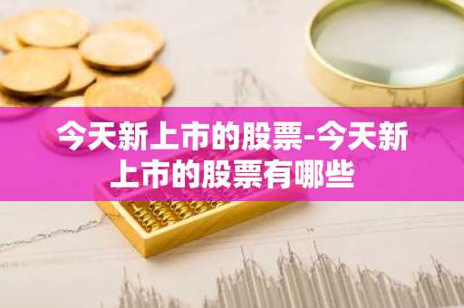 今天新上市的股票-今天新上市的股票有哪些