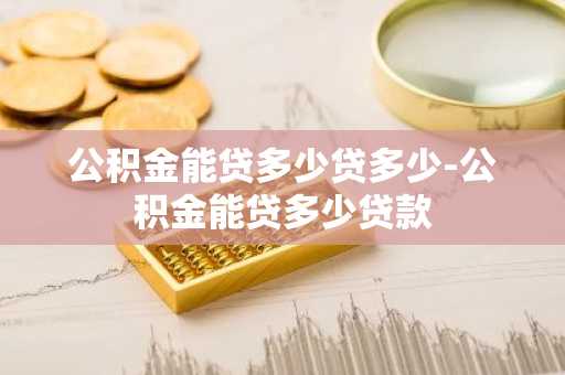 公积金能贷多少贷多少-公积金能贷多少贷款