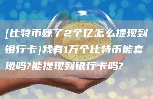 [比特币赚了2个亿怎么提现到银行卡]我有1万个比特币能套现吗?能提现到银行卡吗?