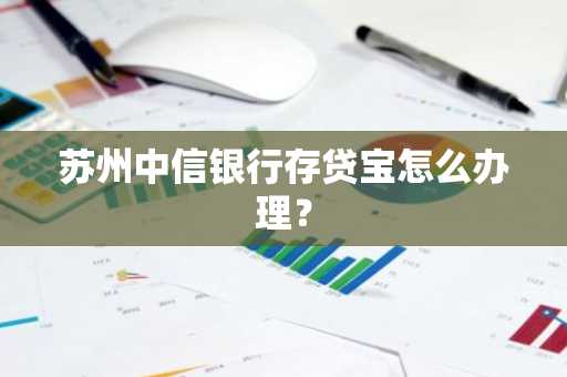 苏州中信银行存贷宝怎么办理？