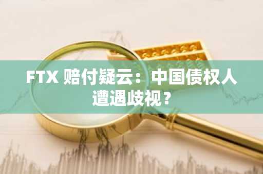 FTX 赔付疑云：中国债权人遭遇歧视？