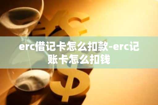 erc借记卡怎么扣款-erc记账卡怎么扣钱