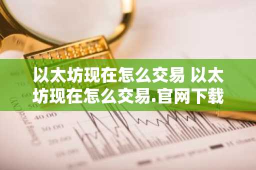 以太坊现在怎么交易 以太坊现在怎么交易.官网下载.中国