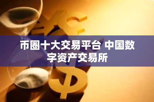 币圈十大交易平台 中国数字资产交易所
