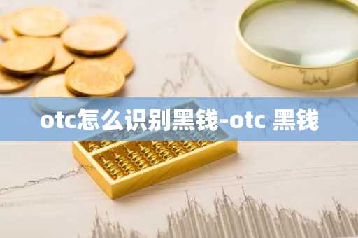otc怎么识别黑钱-otc 黑钱