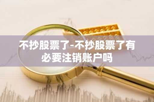 不抄股票了-不抄股票了有必要注销账户吗
