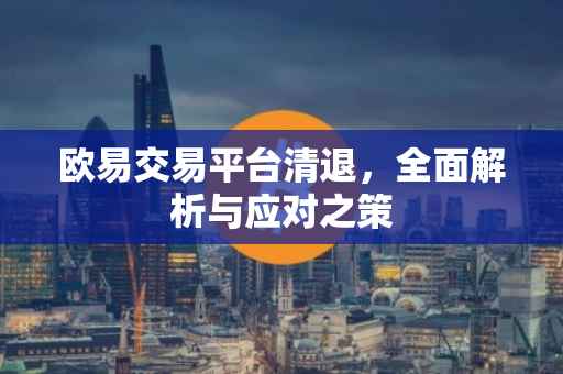 欧易交易平台清退，全面解析与应对之策