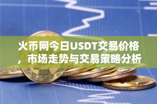 火币网今日USDT交易价格，市场走势与交易策略分析