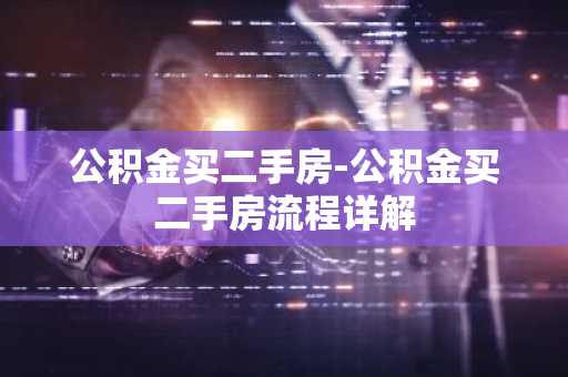 公积金买二手房-公积金买二手房流程详解