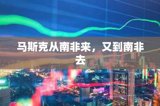 马斯克从南非来，又到南非去