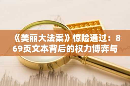《美丽大法案》惊险通过：869页文本背后的权力博弈与利益格局