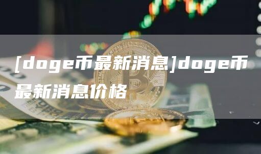 [dog币最新消息]dog币最新消息价格
