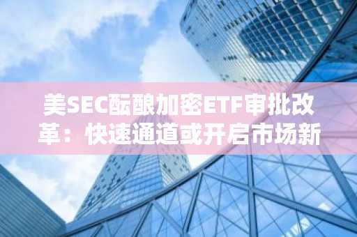 美SEC酝酿加密ETF审批改革：快速通道或开启市场新篇章