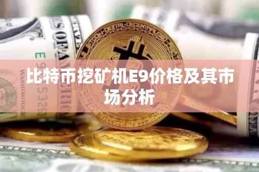 比特币挖矿机E9价格及其市场分析