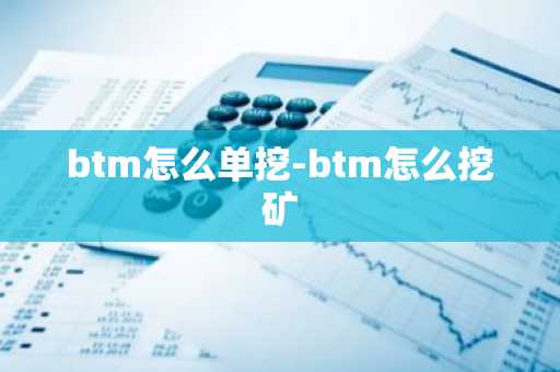 btm怎么单挖-btm怎么挖矿