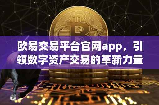欧易交易平台官网app，引领数字资产交易的革新力量
