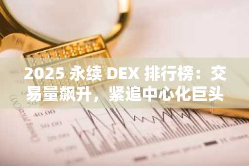 2025 永续 DEX 排行榜：交易量飙升，紧追中心化巨头